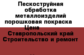 Пескоструйная обработка металлоизделий порошковая покраска › Цена ­ 300 - Ставропольский край Строительство и ремонт » Услуги   